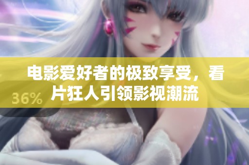 电影爱好者的极致享受，看片狂人引领影视潮流