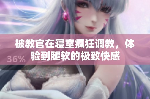 被教官在寝室疯狂调教，体验到腿软的极致快感