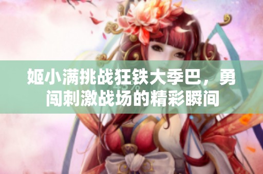 姬小满挑战狂铁大季巴，勇闯刺激战场的精彩瞬间