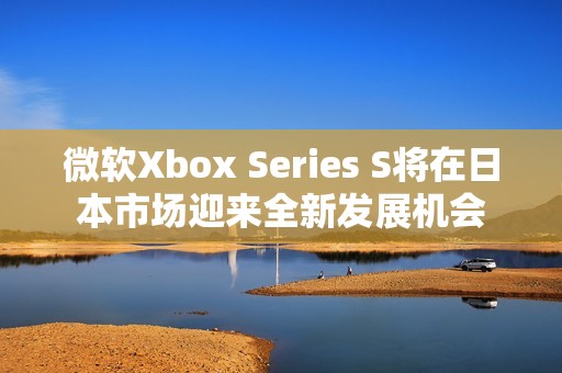 微软Xbox Series S将在日本市场迎来全新发展机会