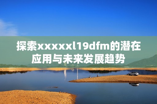 探索xxxxxl19dfm的潜在应用与未来发展趋势