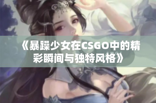 《暴躁少女在CSGO中的精彩瞬间与独特风格》