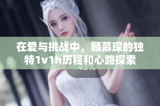 在爱与挑战中，顾慕琛的独特1v1h历程和心路探索