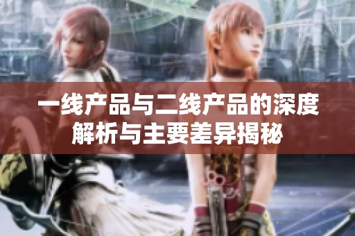 一线产品与二线产品的深度解析与主要差异揭秘