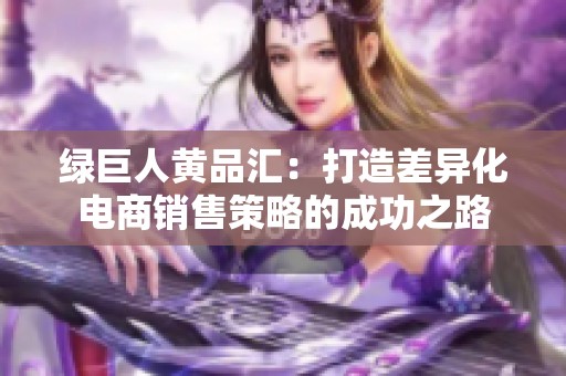 绿巨人黄品汇：打造差异化电商销售策略的成功之路