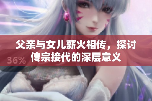 父亲与女儿薪火相传，探讨传宗接代的深层意义