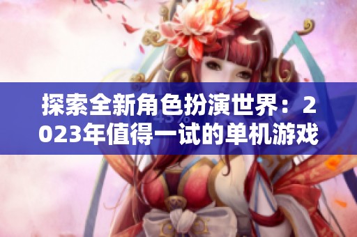 探索全新角色扮演世界：2023年值得一试的单机游戏推荐