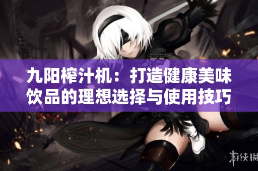 九阳榨汁机：打造健康美味饮品的理想选择与使用技巧