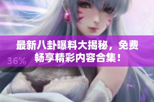 最新八卦曝料大揭秘，免费畅享精彩内容合集！