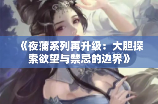 《夜蒲系列再升级：大胆探索欲望与禁忌的边界》