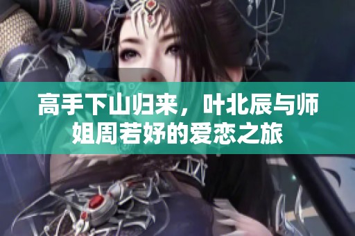 高手下山归来，叶北辰与师姐周若妤的爱恋之旅