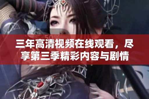 三年高清视频在线观看，尽享第三季精彩内容与剧情