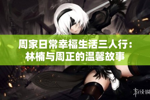 周家日常幸福生活三人行：林楠与周正的温馨故事