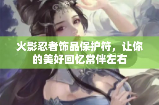 火影忍者饰品保护符，让你的美好回忆常伴左右