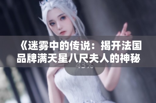 《迷雾中的传说：揭开法国品牌满天星八尺夫人的神秘面纱》