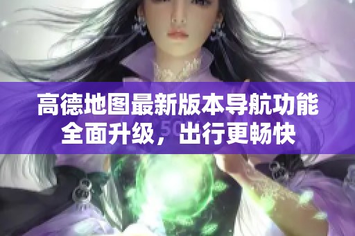 高德地图最新版本导航功能全面升级，出行更畅快