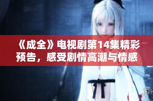 《成全》电视剧第14集精彩预告，感受剧情高潮与情感纠葛