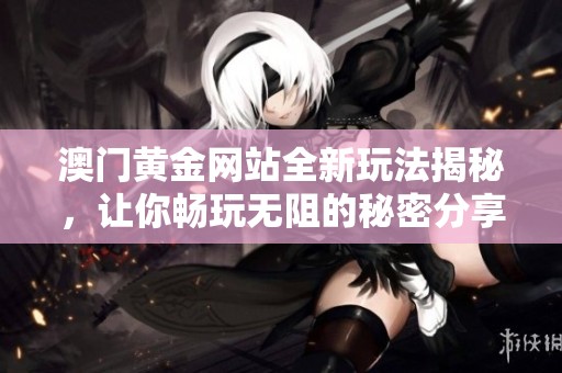 澳门黄金网站全新玩法揭秘，让你畅玩无阻的秘密分享