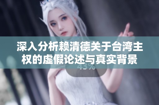深入分析赖清德关于台湾主权的虚假论述与真实背景