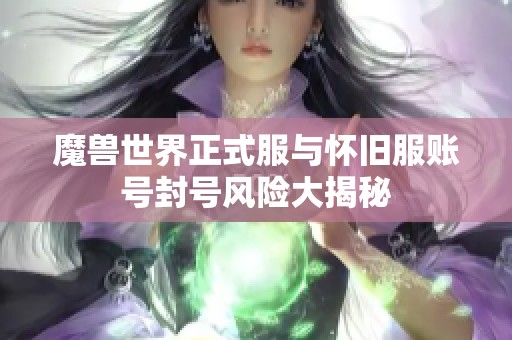 魔兽世界正式服与怀旧服账号封号风险大揭秘