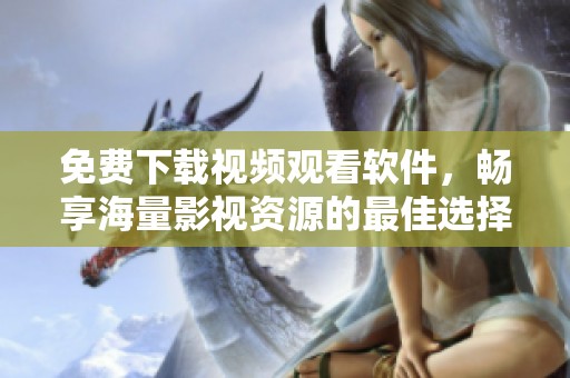 免费下载视频观看软件，畅享海量影视资源的最佳选择