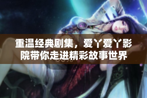 重温经典剧集，爱丫爱丫影院带你走进精彩故事世界