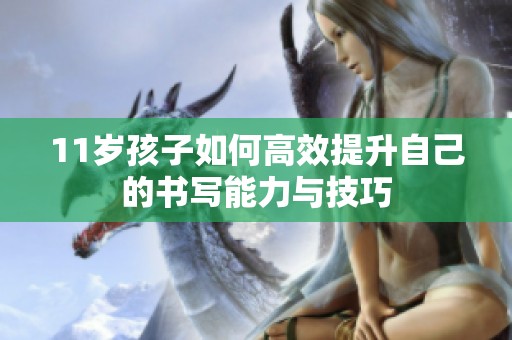 11岁孩子如何高效提升自己的书写能力与技巧