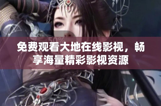 免费观看大地在线影视，畅享海量精彩影视资源