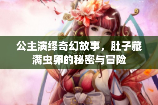 公主演绎奇幻故事，肚子藏满虫卵的秘密与冒险