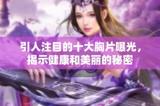 引人注目的十大胸片曝光，揭示健康和美丽的秘密