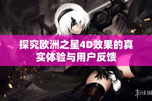 探究欧洲之星4D效果的真实体验与用户反馈