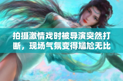 拍摄激情戏时被导演突然打断，现场气氛变得尴尬无比