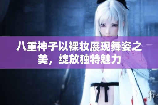 八重神子以裸妆展现舞姿之美，绽放独特魅力