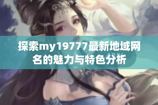 探索my19777最新地域网名的魅力与特色分析