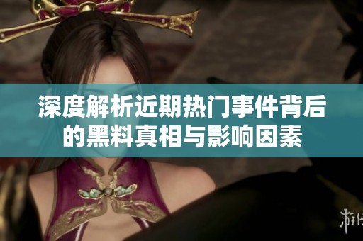 深度解析近期热门事件背后的黑料真相与影响因素