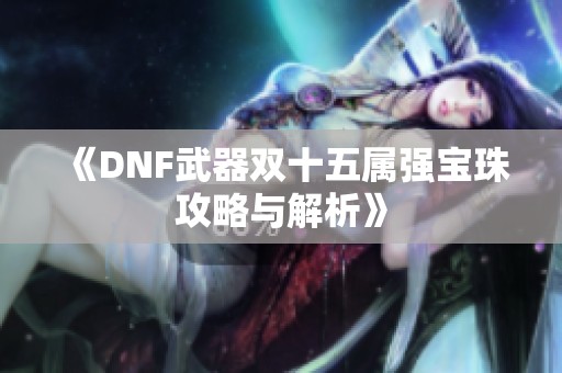 《DNF武器双十五属强宝珠攻略与解析》