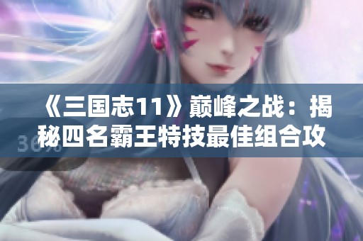 《三国志11》巅峰之战：揭秘四名霸王特技最佳组合攻略