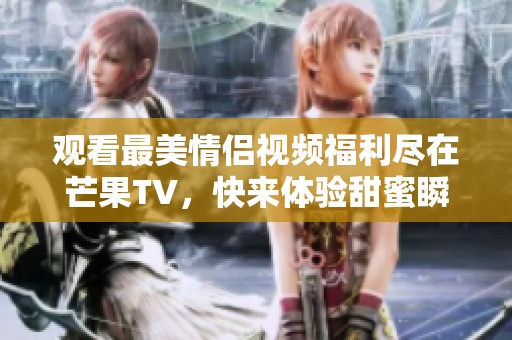 观看最美情侣视频福利尽在芒果TV，快来体验甜蜜瞬间！