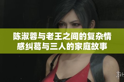 陈淑蓉与老王之间的复杂情感纠葛与三人的家庭故事