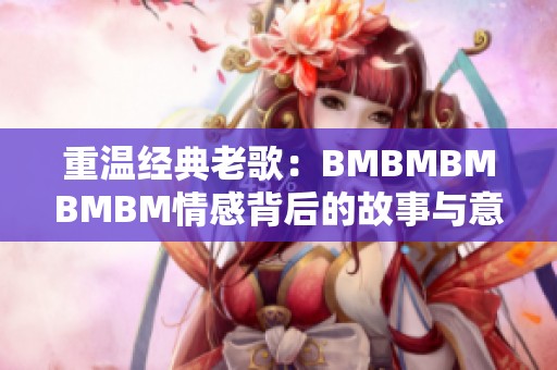 重温经典老歌：BMBMBMBMBM情感背后的故事与意义