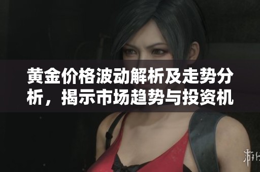黄金价格波动解析及走势分析，揭示市场趋势与投资机会