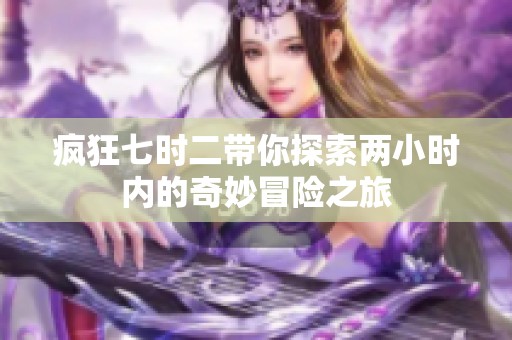 疯狂七时二带你探索两小时内的奇妙冒险之旅