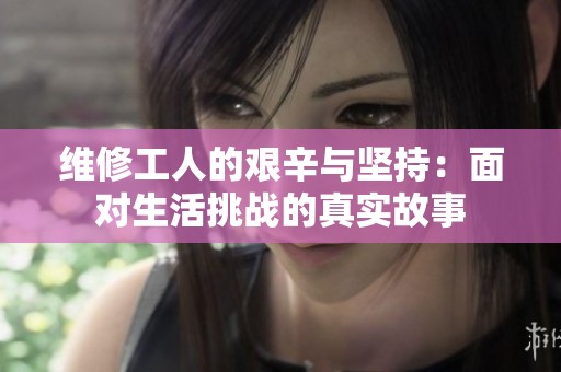 维修工人的艰辛与坚持：面对生活挑战的真实故事