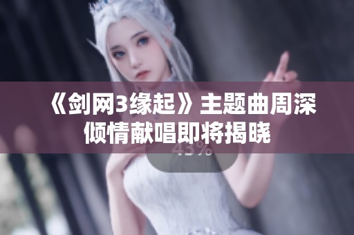 《剑网3缘起》主题曲周深倾情献唱即将揭晓