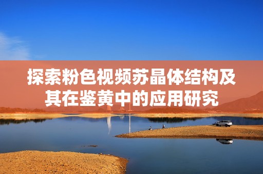 探索粉色视频苏晶体结构及其在鉴黄中的应用研究
