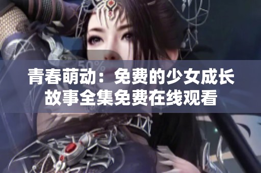 青春萌动：免费的少女成长故事全集免费在线观看