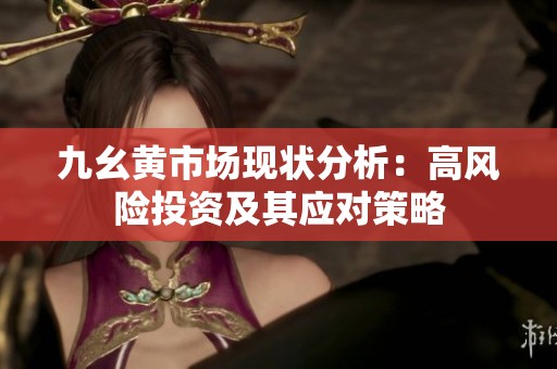 九幺黄市场现状分析：高风险投资及其应对策略