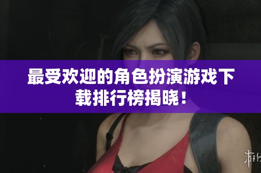 最受欢迎的角色扮演游戏下载排行榜揭晓！