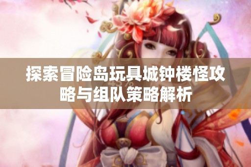 探索冒险岛玩具城钟楼怪攻略与组队策略解析