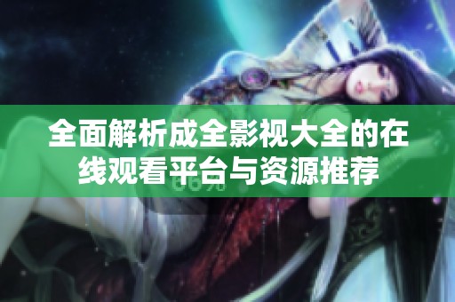 全面解析成全影视大全的在线观看平台与资源推荐